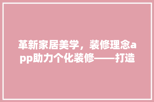 革新家居美学，装修理念app助力个化装修——打造高品质生活新体验