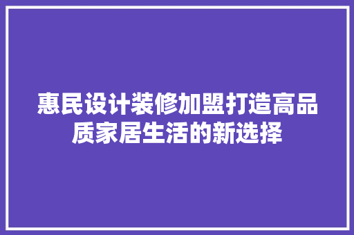 惠民设计装修加盟打造高品质家居生活的新选择
