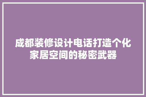 成都装修设计电话打造个化家居空间的秘密武器