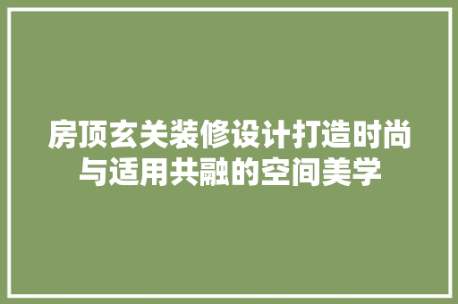房顶玄关装修设计打造时尚与适用共融的空间美学