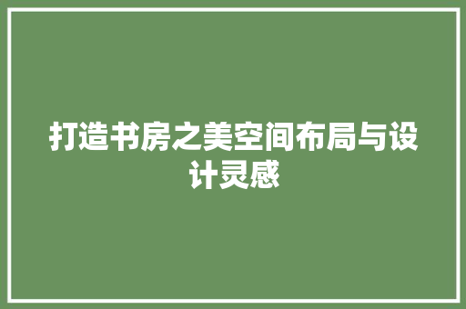 打造书房之美空间布局与设计灵感