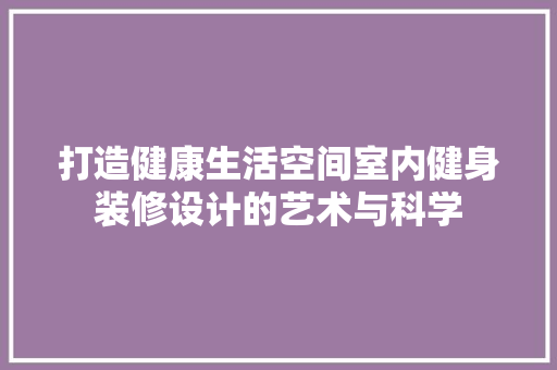 打造健康生活空间室内健身装修设计的艺术与科学