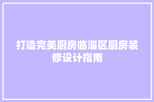 打造完美厨房临淄区厨房装修设计指南
