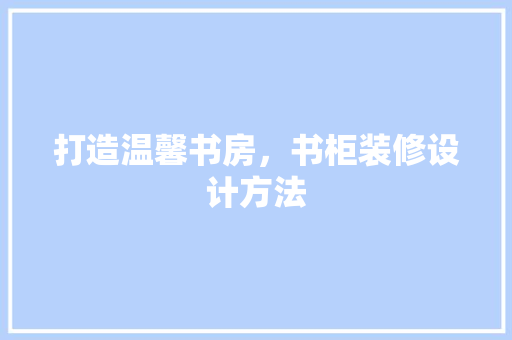 打造温馨书房，书柜装修设计方法