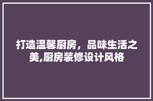 打造温馨厨房，品味生活之美,厨房装修设计风格