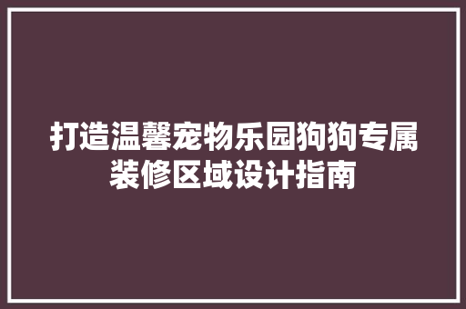 打造温馨宠物乐园狗狗专属装修区域设计指南