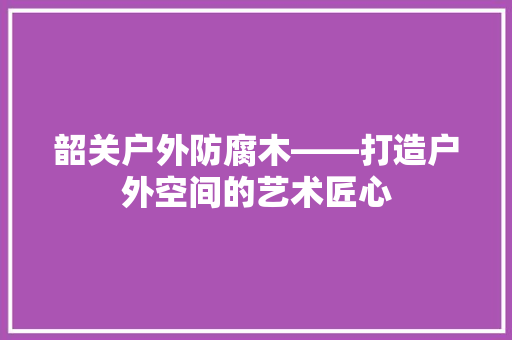 韶关户外防腐木——打造户外空间的艺术匠心
