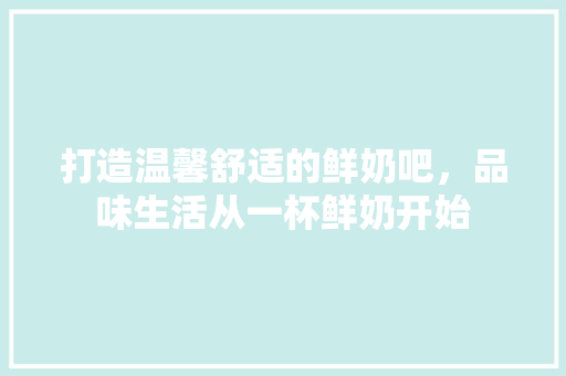 打造温馨舒适的鲜奶吧，品味生活从一杯鲜奶开始