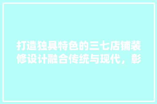 打造独具特色的三七店铺装修设计融合传统与现代，彰显品牌魅力