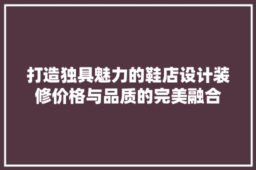 打造独具魅力的鞋店设计装修价格与品质的完美融合