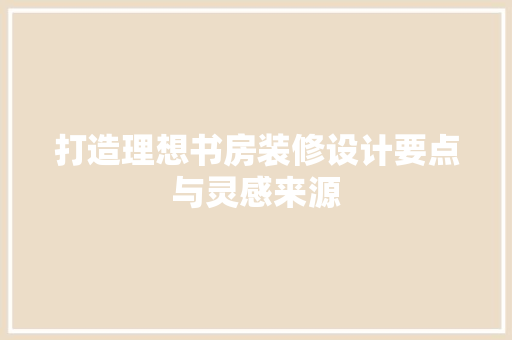 打造理想书房装修设计要点与灵感来源