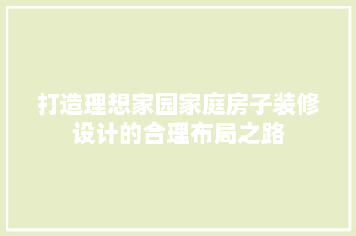 打造理想家园家庭房子装修设计的合理布局之路