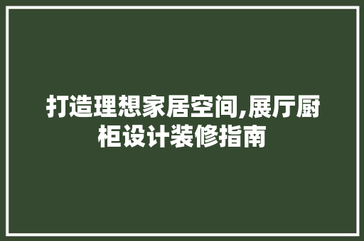 打造理想家居空间,展厅厨柜设计装修指南