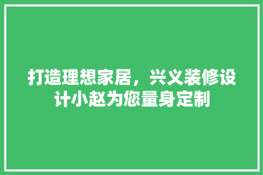 打造理想家居，兴义装修设计小赵为您量身定制