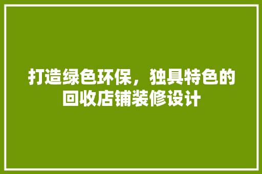 打造绿色环保，独具特色的回收店铺装修设计