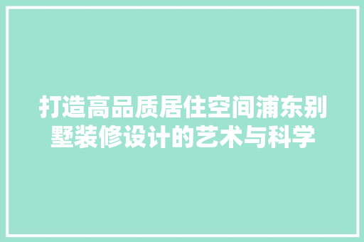打造高品质居住空间浦东别墅装修设计的艺术与科学
