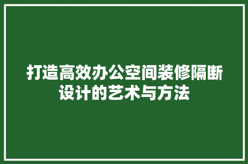 打造高效办公空间装修隔断设计的艺术与方法