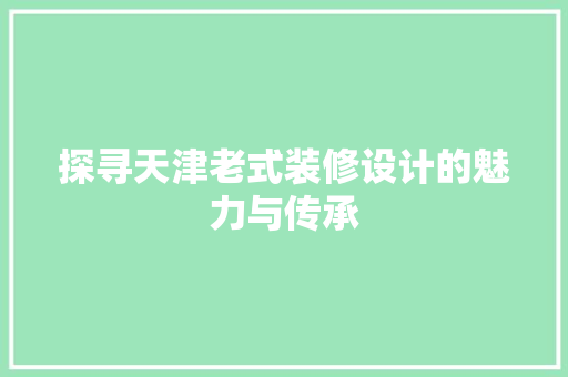 探寻天津老式装修设计的魅力与传承