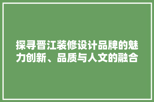 探寻晋江装修设计品牌的魅力创新、品质与人文的融合
