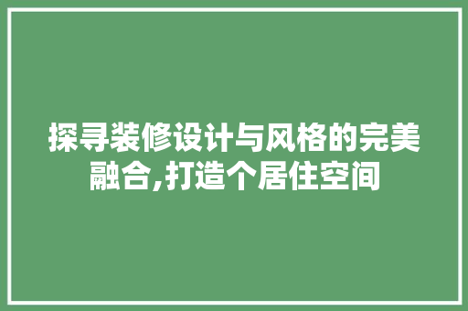 探寻装修设计与风格的完美融合,打造个居住空间