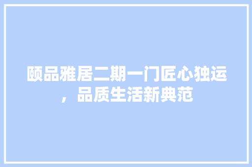 颐品雅居二期一门匠心独运，品质生活新典范