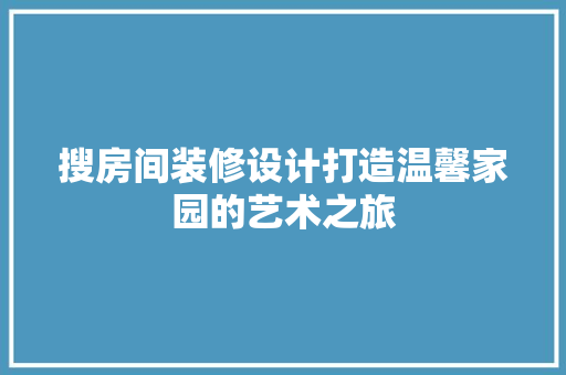 搜房间装修设计打造温馨家园的艺术之旅