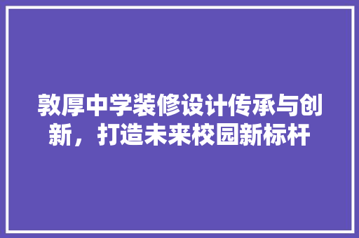 敦厚中学装修设计传承与创新，打造未来校园新标杆