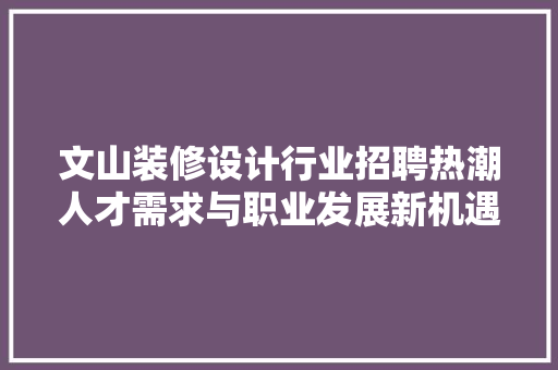 文山装修设计行业招聘热潮人才需求与职业发展新机遇