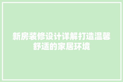 新房装修设计详解打造温馨舒适的家居环境