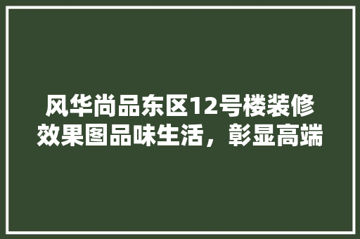 风华尚品东区12号楼装修效果图品味生活，彰显高端品质