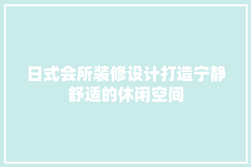 日式会所装修设计打造宁静舒适的休闲空间