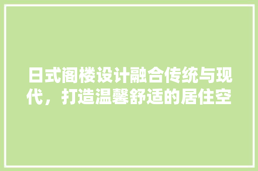 日式阁楼设计融合传统与现代，打造温馨舒适的居住空间