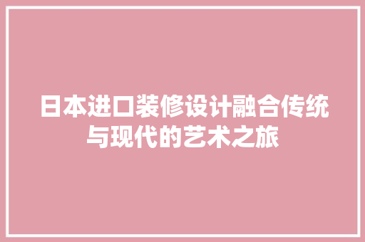 日本进口装修设计融合传统与现代的艺术之旅