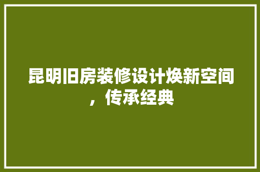 昆明旧房装修设计焕新空间，传承经典