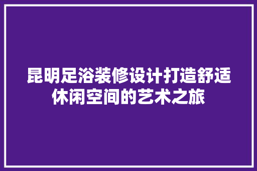 昆明足浴装修设计打造舒适休闲空间的艺术之旅  第1张