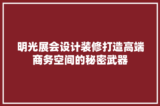 明光展会设计装修打造高端商务空间的秘密武器  第1张
