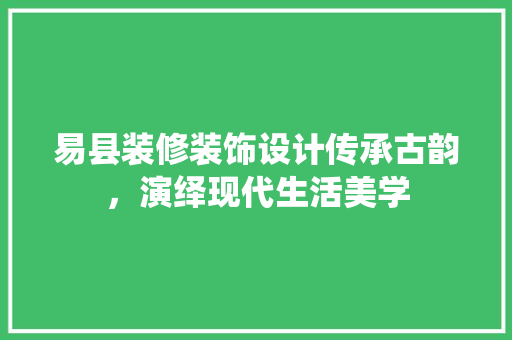 易县装修装饰设计传承古韵，演绎现代生活美学