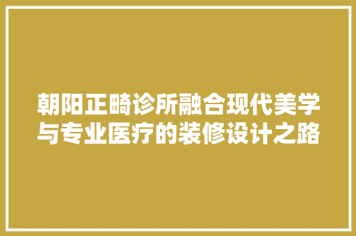 朝阳正畸诊所融合现代美学与专业医疗的装修设计之路