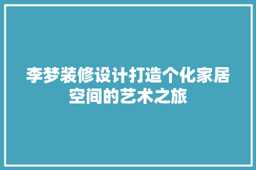 李梦装修设计打造个化家居空间的艺术之旅