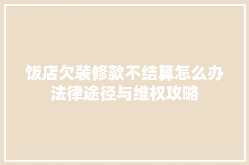 饭店欠装修款不结算怎么办法律途径与维权攻略
