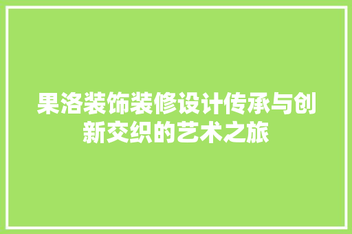 果洛装饰装修设计传承与创新交织的艺术之旅