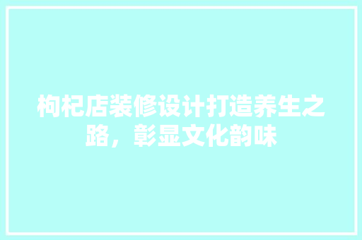 枸杞店装修设计打造养生之路，彰显文化韵味