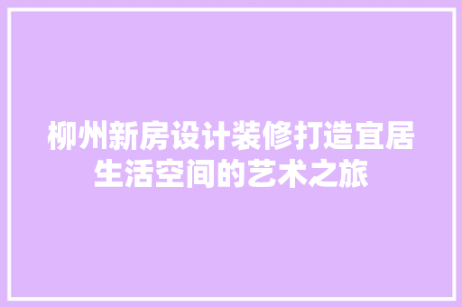 柳州新房设计装修打造宜居生活空间的艺术之旅