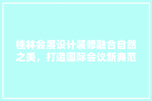 桂林会展设计装修融合自然之美，打造国际会议新典范