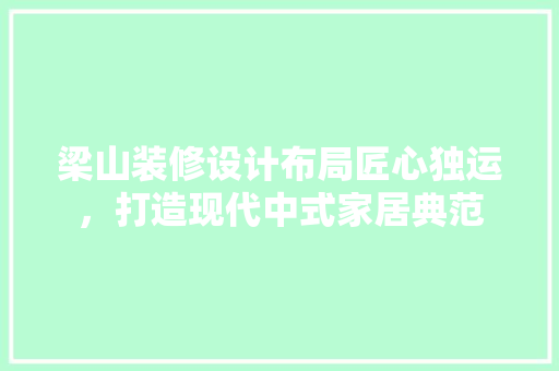梁山装修设计布局匠心独运，打造现代中式家居典范