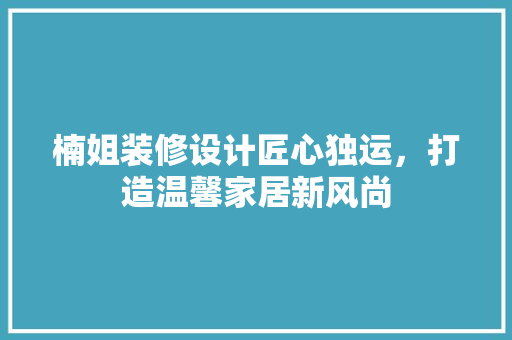 楠姐装修设计匠心独运，打造温馨家居新风尚