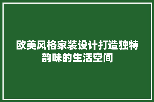 欧美风格家装设计打造独特韵味的生活空间