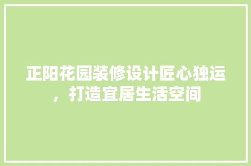 正阳花园装修设计匠心独运，打造宜居生活空间