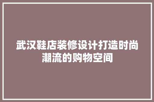武汉鞋店装修设计打造时尚潮流的购物空间