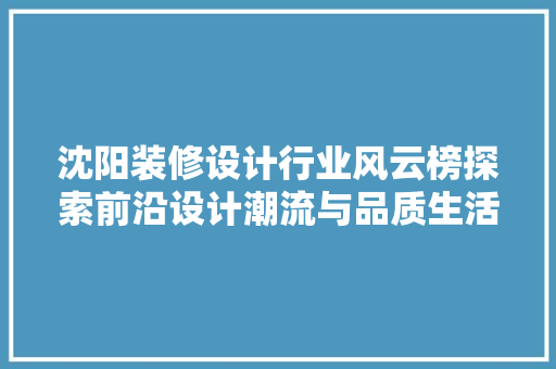 沈阳装修设计行业风云榜探索前沿设计潮流与品质生活